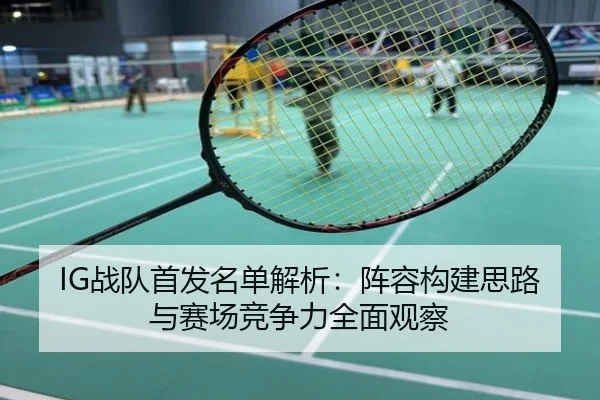 IG战队首发名单解析：阵容构建思路与赛场竞争力全面观察