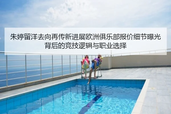 朱婷留洋去向再传新进展欧洲俱乐部报价细节曝光背后的竞技逻辑与职业选择