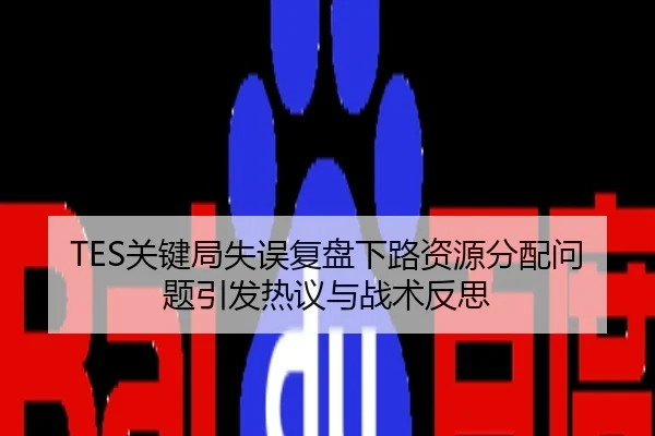 TES关键局失误复盘下路资源分配问题引发热议与战术反思