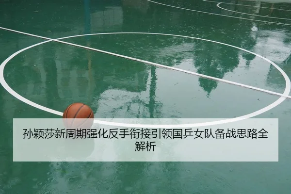 孙颖莎新周期强化反手衔接引领国乒女队备战思路全解析